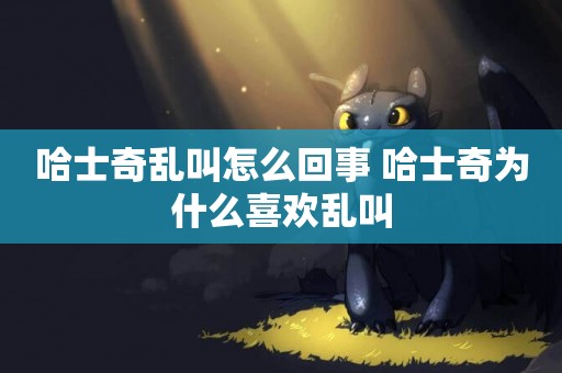 哈士奇亂叫怎么回事 哈士奇為什么喜歡亂叫