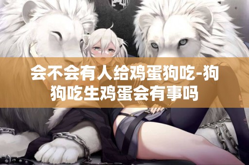 會不會有人給雞蛋狗吃-狗狗吃生雞蛋會有事嗎