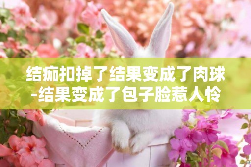 結痂扣掉了結果變成了肉球-結果變成了包子臉惹人憐
