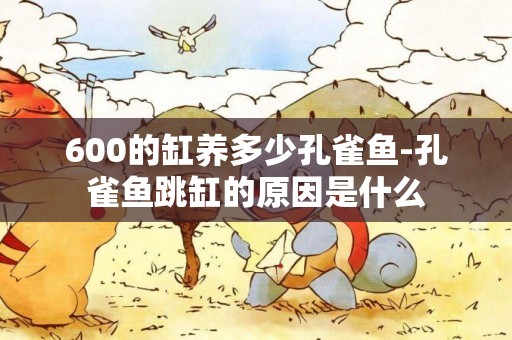 600的缸養多少孔雀魚-孔雀魚跳缸的原因是什么