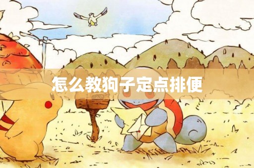 怎么教狗子定點排便