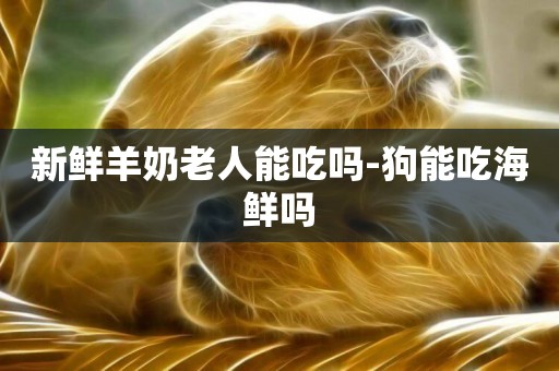 新鮮羊奶老人能吃嗎-狗能吃海鮮嗎