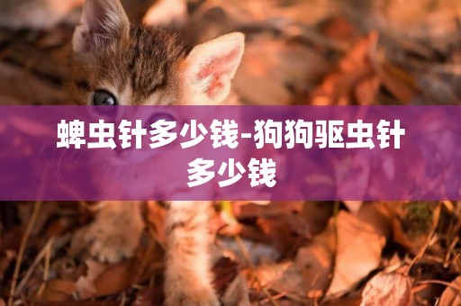 蜱蟲針多少錢-狗狗驅蟲針多少錢