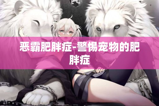 惡霸肥胖癥-警惕寵物的肥胖癥