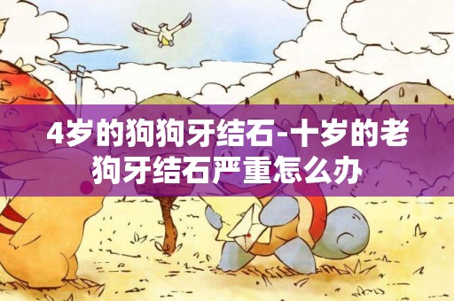 4歲的狗狗牙結石-十歲的老狗牙結石嚴重怎么辦