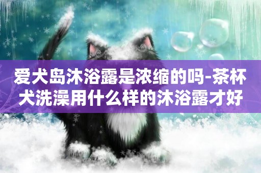 愛犬島沐浴露是濃縮的嗎-茶杯犬洗澡用什么樣的沐浴露才好