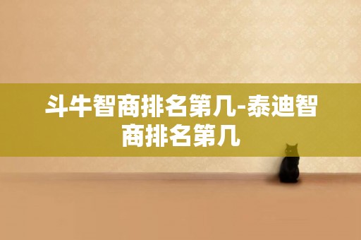 斗牛智商排名第幾-泰迪智商排名第幾