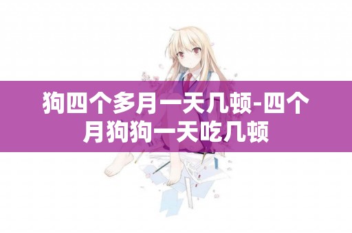 狗四個多月一天幾頓-四個月狗狗一天吃幾頓