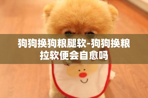 狗狗換狗糧腿軟-狗狗換糧拉軟便會自愈嗎