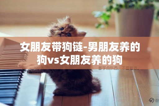 女朋友帶狗鏈-男朋友養的狗vs女朋友養的狗