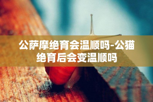 公薩摩絕育會溫順嗎-公貓絕育后會變溫順嗎