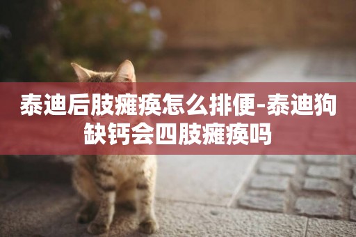 泰迪后肢癱瘓怎么排便-泰迪狗缺鈣會四肢癱瘓嗎