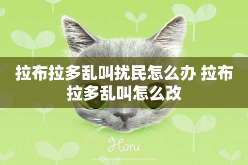 拉布拉多亂叫擾民怎么辦 拉布拉多亂叫怎么改