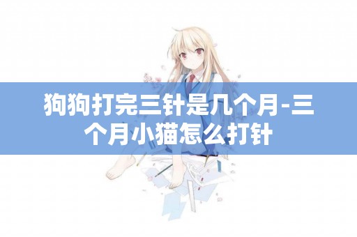 狗狗打完三針是幾個月-三個月小貓怎么打針