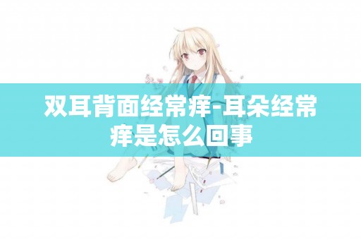 雙耳背面經常癢-耳朵經常癢是怎么回事