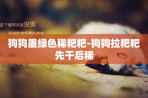 狗狗墨綠色稀粑粑-狗狗拉粑粑先干后稀