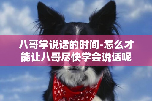 八哥學說話的時間-怎么才能讓八哥盡快學會說話呢