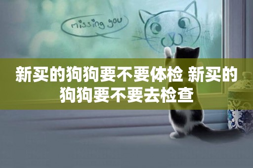 新買的狗狗要不要體檢 新買的狗狗要不要去檢查