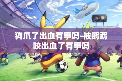 狗爪了出血有事嗎-被鸚鵡咬出血了有事嗎