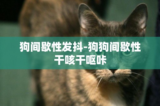 狗間歇性發抖-狗狗間歇性干咳干嘔咔