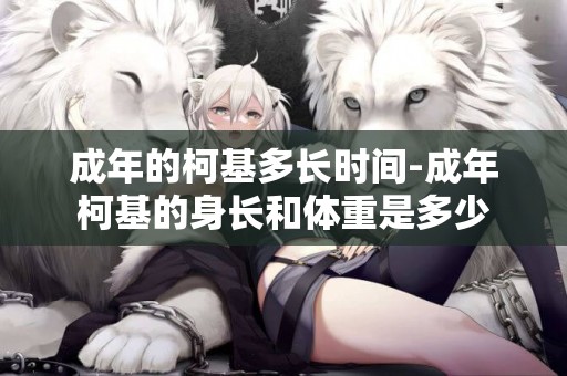 成年的柯基多長時間-成年柯基的身長和體重是多少