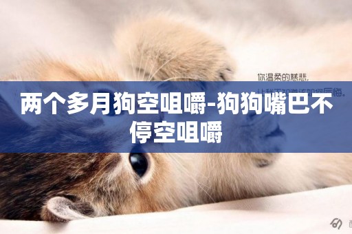兩個多月狗空咀嚼-狗狗嘴巴不停空咀嚼