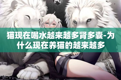 貓現在喝水越來越多腎多囊-為什么現在養貓的越來越多