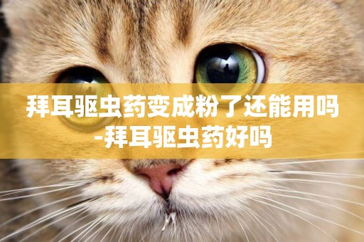 拜耳驅蟲藥變成粉了還能用嗎-拜耳驅蟲藥好嗎