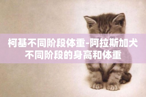 柯基不同階段體重-阿拉斯加犬不同階段的身高和體重