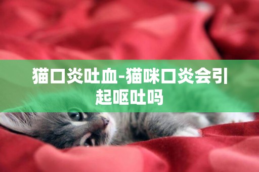 貓口炎吐血-貓咪口炎會引起嘔吐嗎