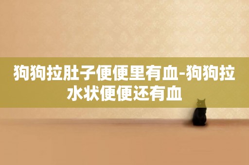 狗狗拉肚子便便里有血-狗狗拉水狀便便還有血