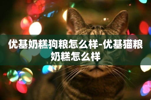 優基奶糕狗糧怎么樣-優基貓糧奶糕怎么樣