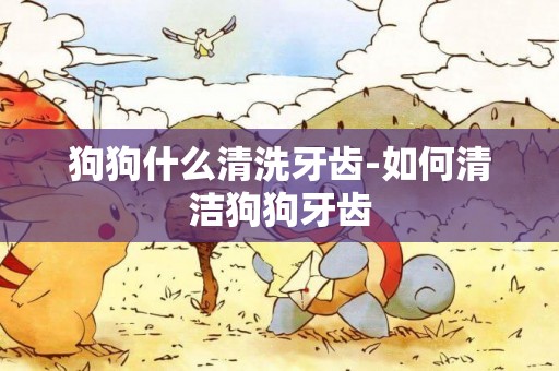 狗狗什么清洗牙齒-如何清潔狗狗牙齒