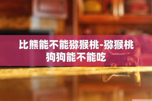 比熊能不能獼猴桃-獼猴桃狗狗能不能吃