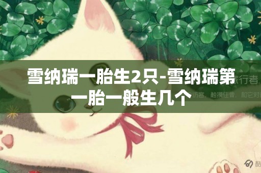 雪納瑞一胎生2只-雪納瑞第一胎一般生幾個
