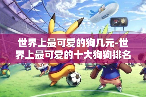 世界上最可愛的狗幾元-世界上最可愛的十大狗狗排名