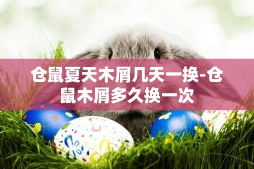 倉鼠夏天木屑幾天一換-倉鼠木屑多久換一次