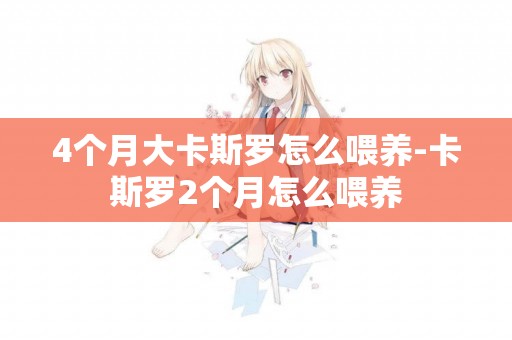 4個月大卡斯羅怎么喂養-卡斯羅2個月怎么喂養