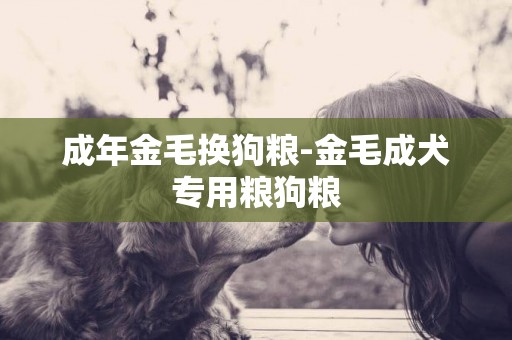 成年金毛換狗糧-金毛成犬專用糧狗糧