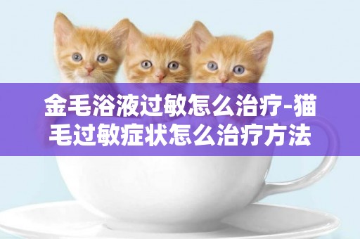 金毛浴液過敏怎么治療-貓毛過敏癥狀怎么治療方法