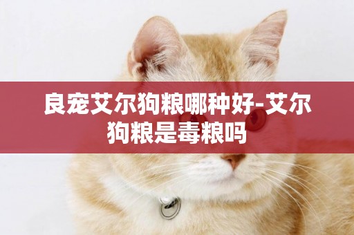 良寵艾爾狗糧哪種好-艾爾狗糧是毒糧嗎