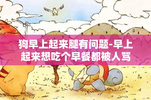 狗早上起來腿有問題-早上起來想吃個早餐都被人罵