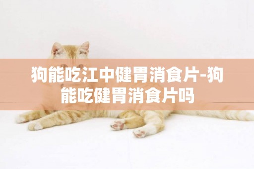 狗能吃江中健胃消食片-狗能吃健胃消食片嗎
