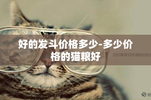 好的發斗價格多少-多少價格的貓糧好