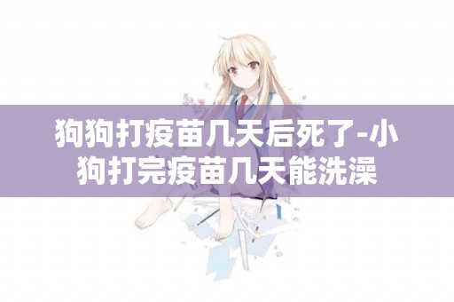狗狗打疫苗幾天后死了-小狗打完疫苗幾天能洗澡