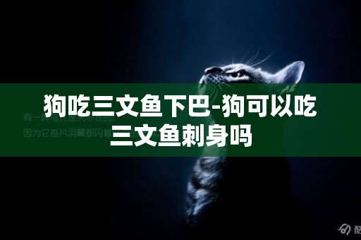 狗吃三文魚下巴-狗可以吃三文魚刺身嗎