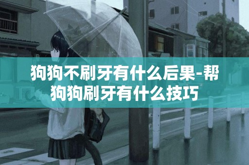 狗狗不刷牙有什么后果-幫狗狗刷牙有什么技巧