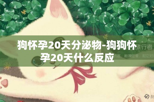 狗懷孕20天分泌物-狗狗懷孕20天什么反應