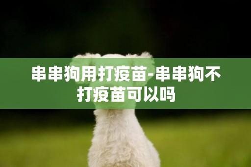 串串狗用打疫苗-串串狗不打疫苗可以嗎