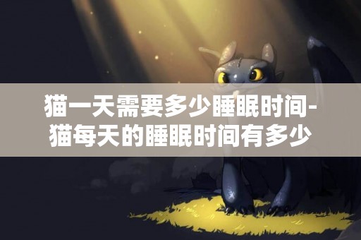 貓一天需要多少睡眠時間-貓每天的睡眠時間有多少
